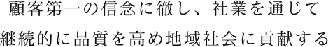 顧客第一の信念に徹し、社業を通じて継続的に品質を高め地域社会に貢献する